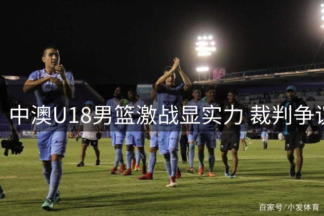 中澳U18男篮激战显实力 裁判争议引深思