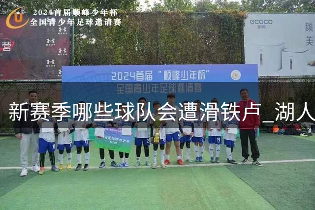 新赛季哪些球队会遭滑铁卢 湖人绿军提前预定名额？