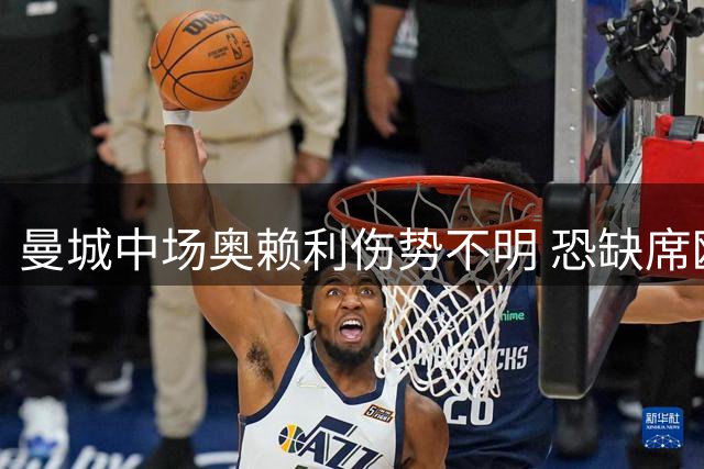 曼城中场奥赖利伤势不明 恐缺席欧冠及关键德比