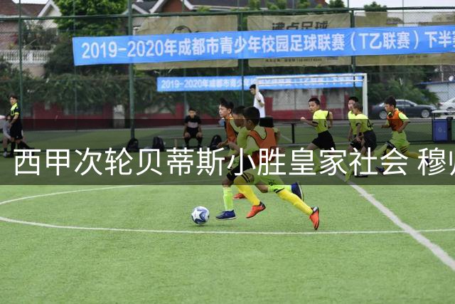西甲次轮贝蒂斯小胜皇家社会 穆帅回归皇马首战引关注