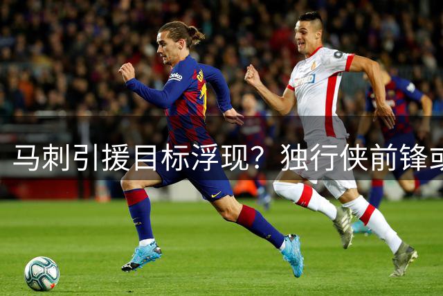 马刺引援目标浮现？独行侠前锋或成交易关键